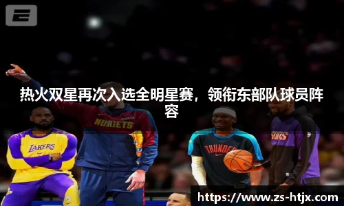 热火双星再次入选全明星赛，领衔东部队球员阵容