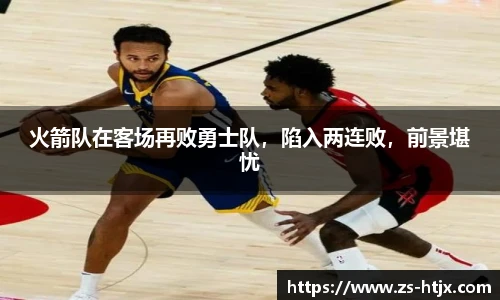 火箭队在客场再败勇士队，陷入两连败，前景堪忧