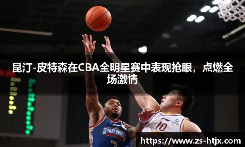 昆汀-皮特森在CBA全明星赛中表现抢眼，点燃全场激情
