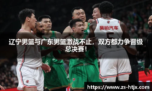 辽宁男篮与广东男篮激战不止，双方都力争晋级总决赛！