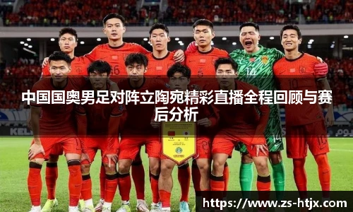 中国国奥男足对阵立陶宛精彩直播全程回顾与赛后分析
