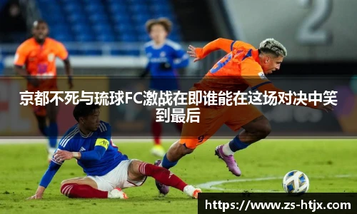 京都不死与琉球FC激战在即谁能在这场对决中笑到最后