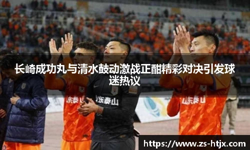 长崎成功丸与清水鼓动激战正酣精彩对决引发球迷热议
