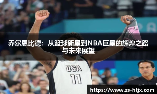 乔尔恩比德：从篮球新星到NBA巨星的辉煌之路与未来展望