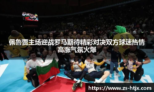 佩鲁贾主场迎战罗马期待精彩对决双方球迷热情高涨气氛火爆