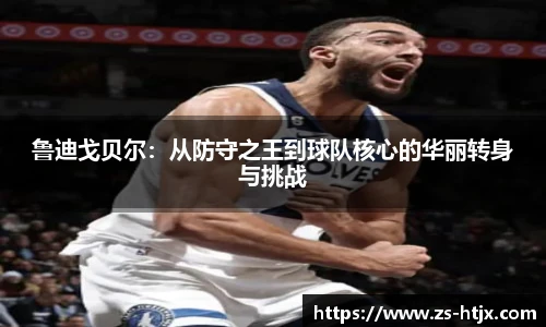 鲁迪戈贝尔：从防守之王到球队核心的华丽转身与挑战