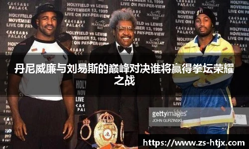 丹尼威廉与刘易斯的巅峰对决谁将赢得拳坛荣耀之战
